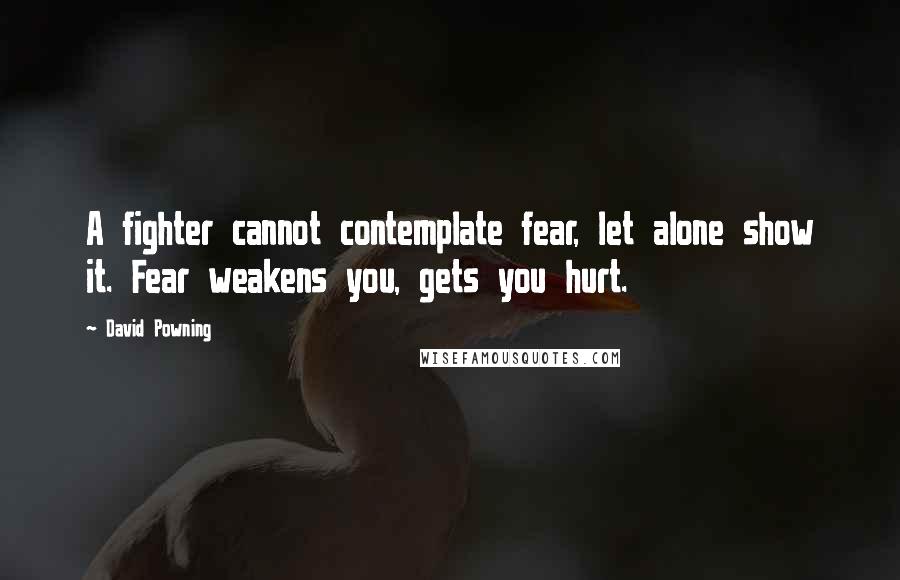 David Powning Quotes: A fighter cannot contemplate fear, let alone show it. Fear weakens you, gets you hurt.