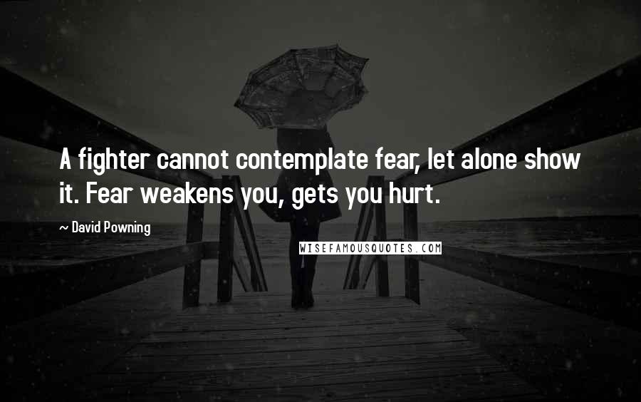 David Powning Quotes: A fighter cannot contemplate fear, let alone show it. Fear weakens you, gets you hurt.