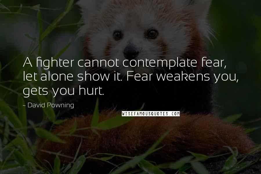 David Powning Quotes: A fighter cannot contemplate fear, let alone show it. Fear weakens you, gets you hurt.