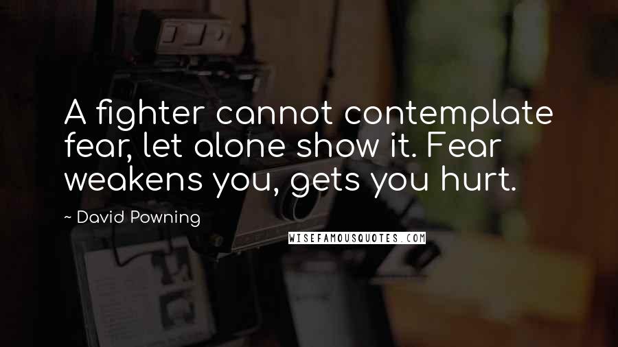 David Powning Quotes: A fighter cannot contemplate fear, let alone show it. Fear weakens you, gets you hurt.