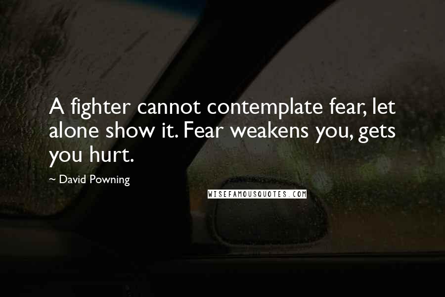 David Powning Quotes: A fighter cannot contemplate fear, let alone show it. Fear weakens you, gets you hurt.