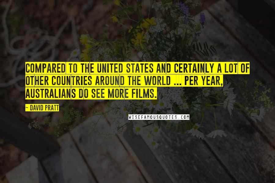 David Pratt Quotes: Compared to the United States and certainly a lot of other countries around the world ... per year, Australians do see more films.