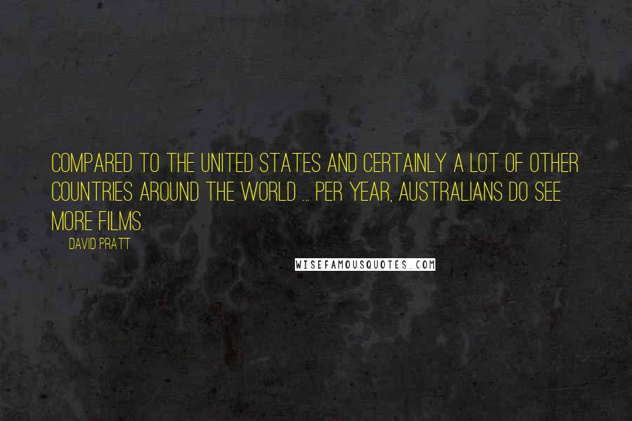 David Pratt Quotes: Compared to the United States and certainly a lot of other countries around the world ... per year, Australians do see more films.