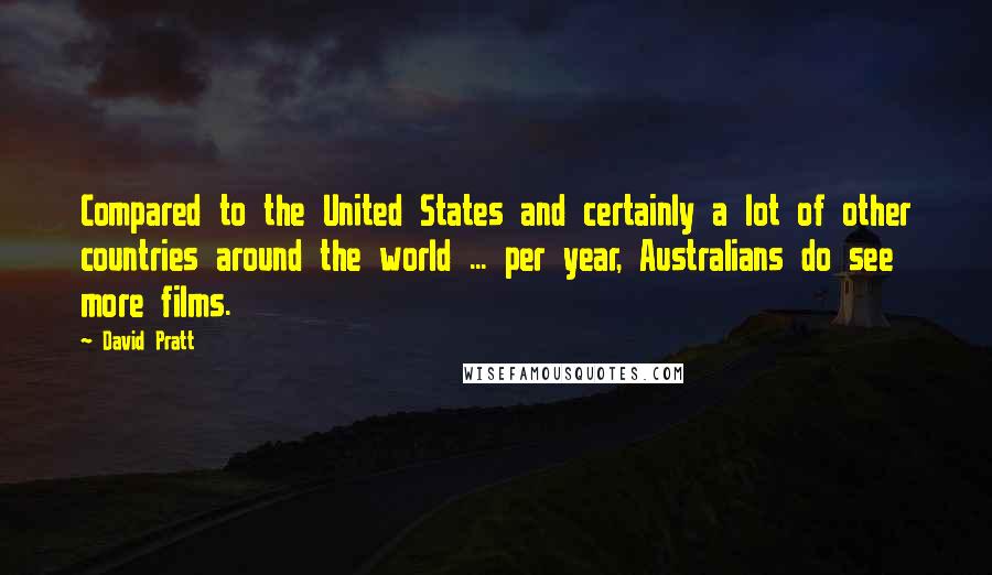 David Pratt Quotes: Compared to the United States and certainly a lot of other countries around the world ... per year, Australians do see more films.