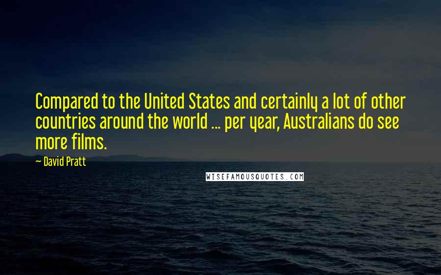 David Pratt Quotes: Compared to the United States and certainly a lot of other countries around the world ... per year, Australians do see more films.