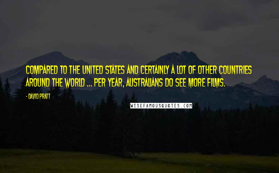 David Pratt Quotes: Compared to the United States and certainly a lot of other countries around the world ... per year, Australians do see more films.