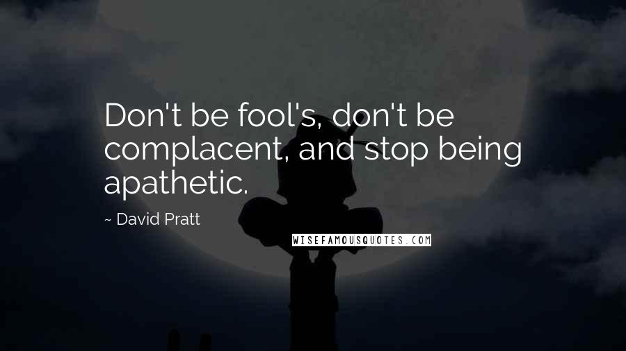 David Pratt Quotes: Don't be fool's, don't be complacent, and stop being apathetic.