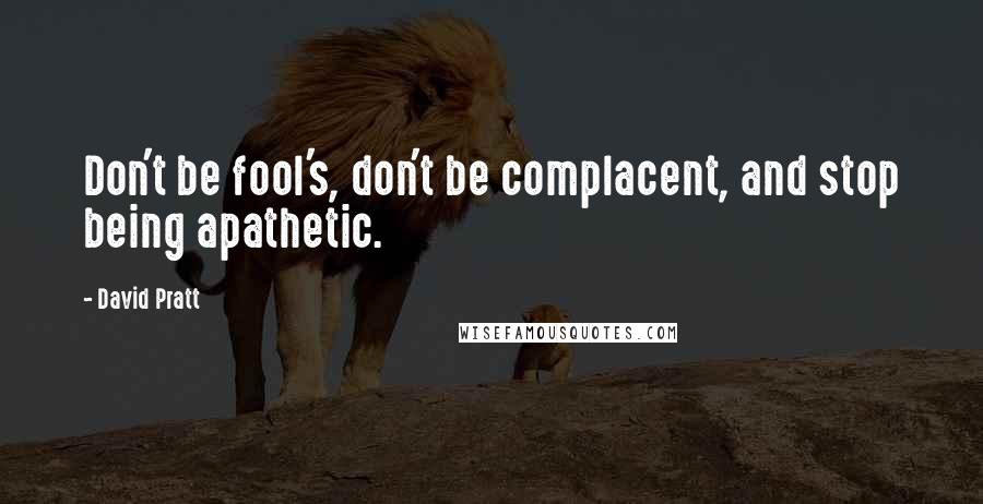 David Pratt Quotes: Don't be fool's, don't be complacent, and stop being apathetic.