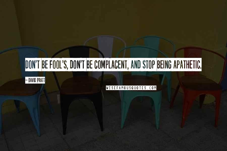 David Pratt Quotes: Don't be fool's, don't be complacent, and stop being apathetic.