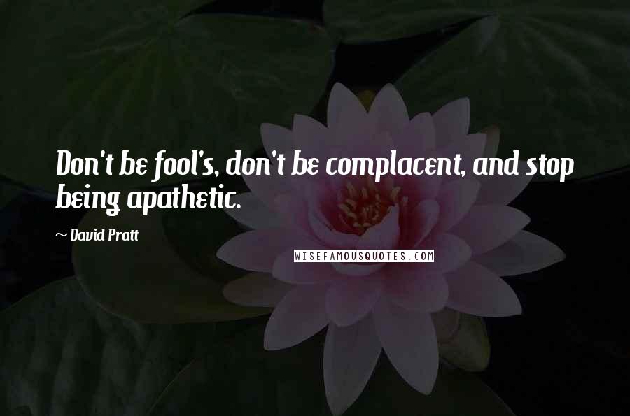 David Pratt Quotes: Don't be fool's, don't be complacent, and stop being apathetic.