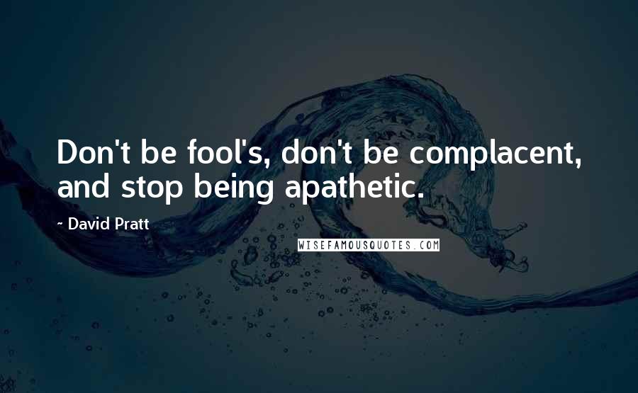 David Pratt Quotes: Don't be fool's, don't be complacent, and stop being apathetic.