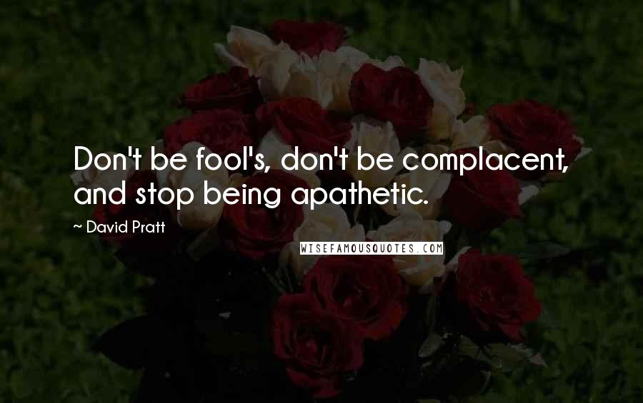 David Pratt Quotes: Don't be fool's, don't be complacent, and stop being apathetic.