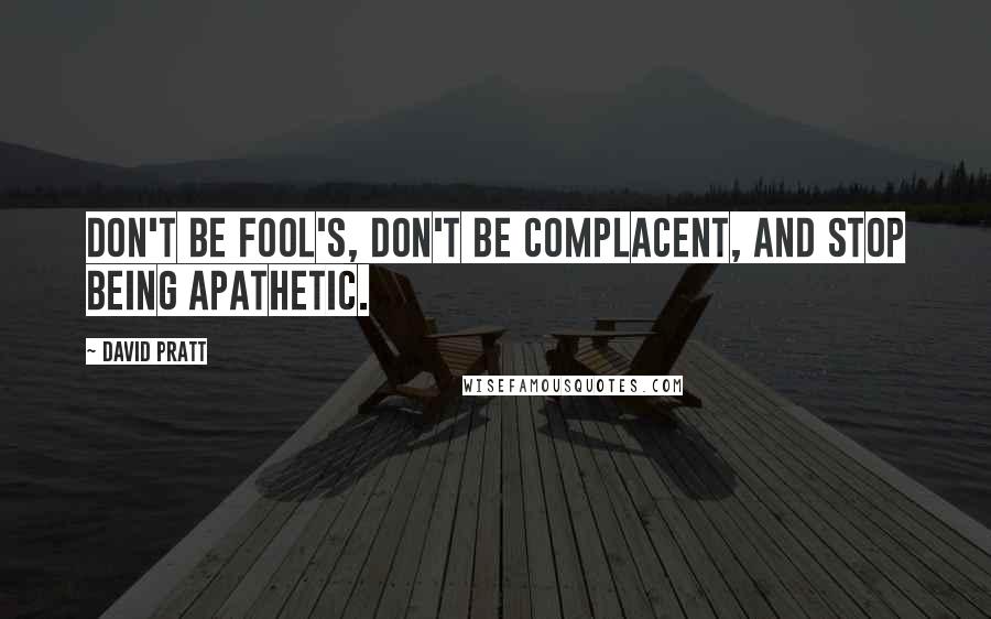 David Pratt Quotes: Don't be fool's, don't be complacent, and stop being apathetic.