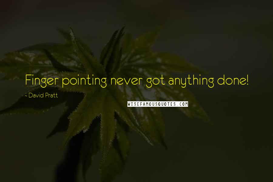 David Pratt Quotes: Finger pointing never got anything done!