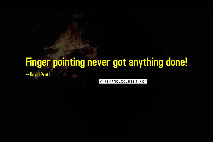 David Pratt Quotes: Finger pointing never got anything done!