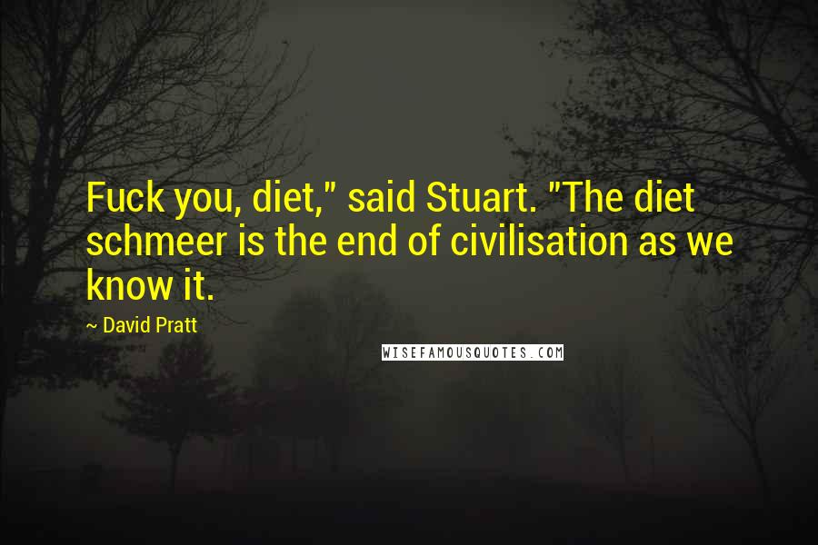 David Pratt Quotes: Fuck you, diet," said Stuart. "The diet schmeer is the end of civilisation as we know it.