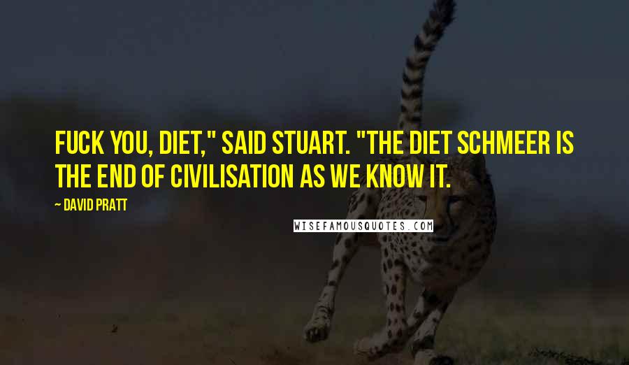 David Pratt Quotes: Fuck you, diet," said Stuart. "The diet schmeer is the end of civilisation as we know it.