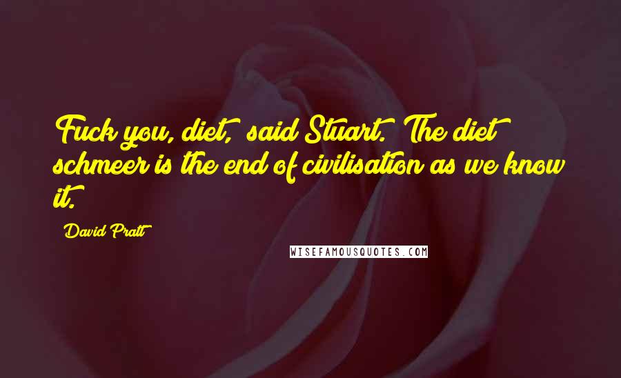 David Pratt Quotes: Fuck you, diet," said Stuart. "The diet schmeer is the end of civilisation as we know it.