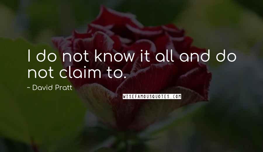 David Pratt Quotes: I do not know it all and do not claim to.