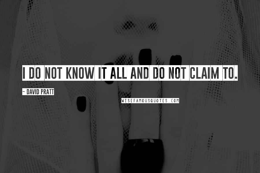 David Pratt Quotes: I do not know it all and do not claim to.