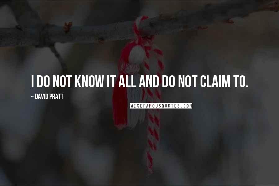 David Pratt Quotes: I do not know it all and do not claim to.