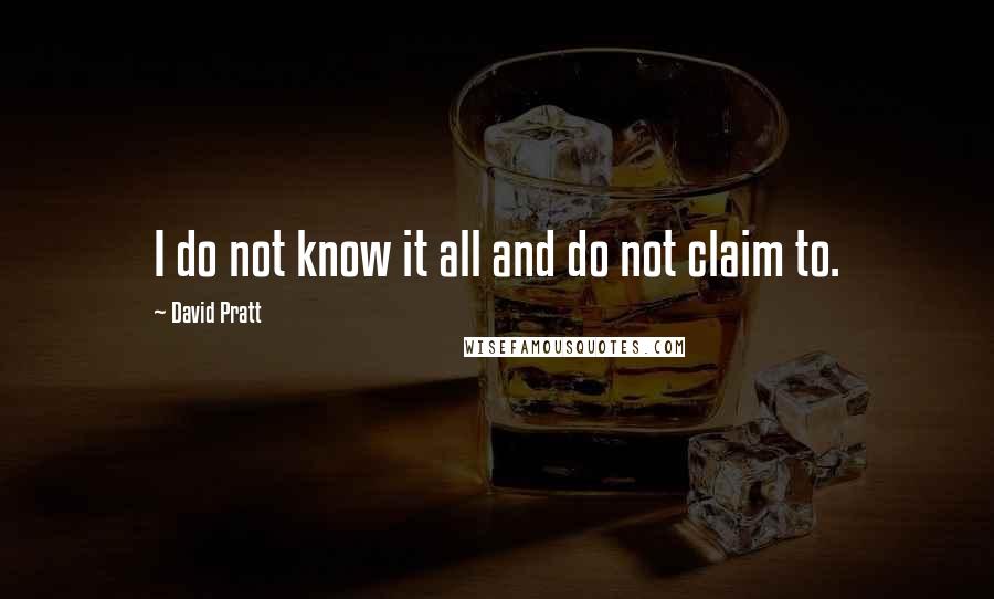 David Pratt Quotes: I do not know it all and do not claim to.