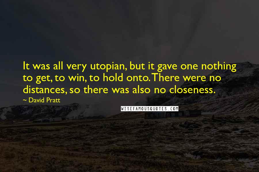 David Pratt Quotes: It was all very utopian, but it gave one nothing to get, to win, to hold onto. There were no distances, so there was also no closeness.