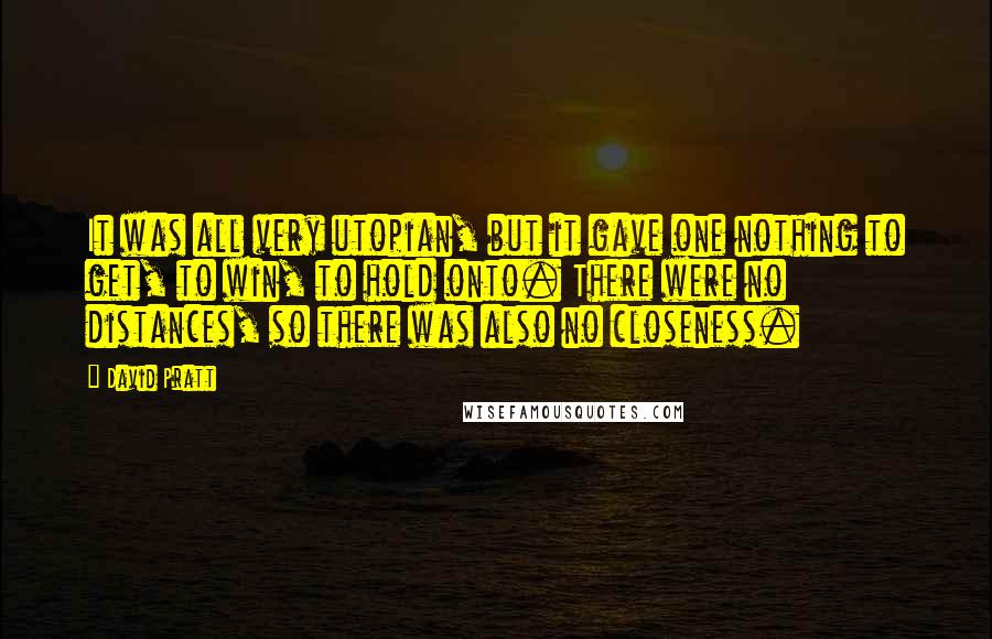 David Pratt Quotes: It was all very utopian, but it gave one nothing to get, to win, to hold onto. There were no distances, so there was also no closeness.