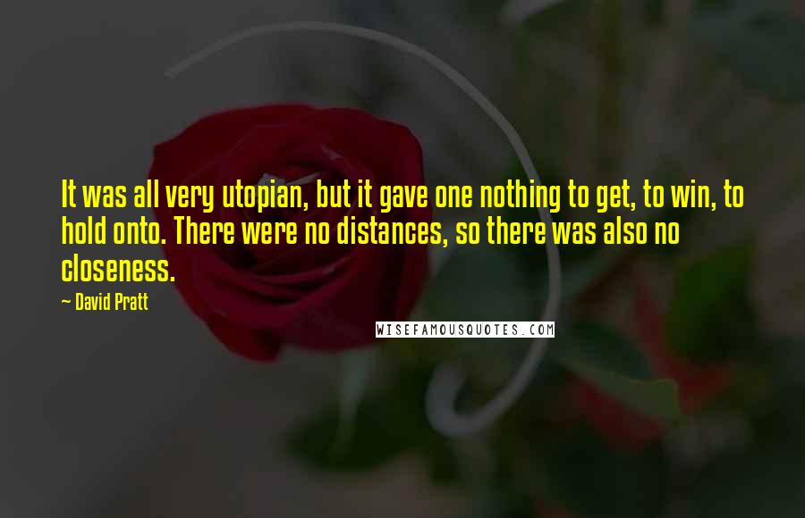 David Pratt Quotes: It was all very utopian, but it gave one nothing to get, to win, to hold onto. There were no distances, so there was also no closeness.