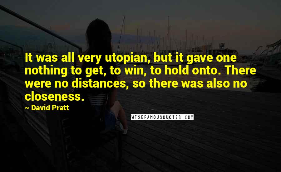 David Pratt Quotes: It was all very utopian, but it gave one nothing to get, to win, to hold onto. There were no distances, so there was also no closeness.