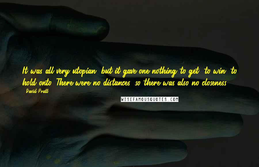 David Pratt Quotes: It was all very utopian, but it gave one nothing to get, to win, to hold onto. There were no distances, so there was also no closeness.