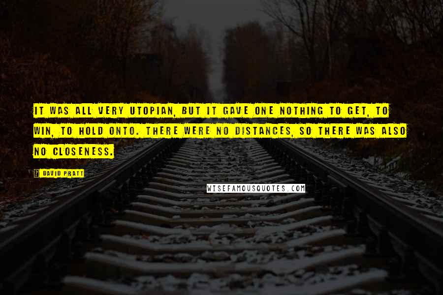 David Pratt Quotes: It was all very utopian, but it gave one nothing to get, to win, to hold onto. There were no distances, so there was also no closeness.