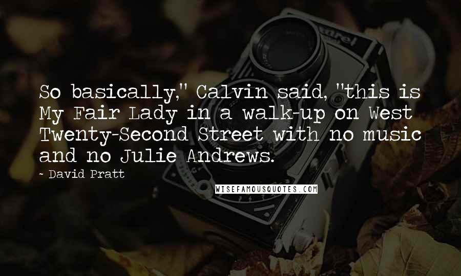 David Pratt Quotes: So basically," Calvin said, "this is My Fair Lady in a walk-up on West Twenty-Second Street with no music and no Julie Andrews.