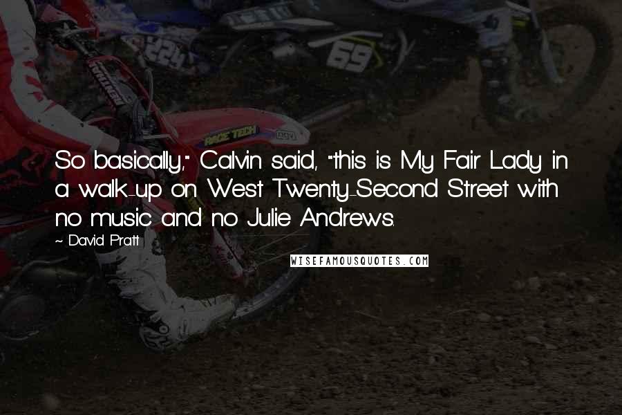 David Pratt Quotes: So basically," Calvin said, "this is My Fair Lady in a walk-up on West Twenty-Second Street with no music and no Julie Andrews.