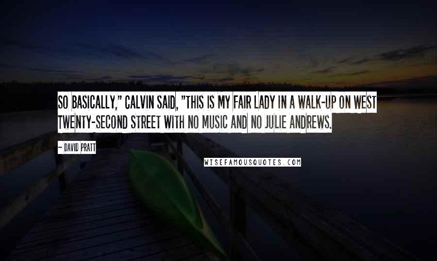 David Pratt Quotes: So basically," Calvin said, "this is My Fair Lady in a walk-up on West Twenty-Second Street with no music and no Julie Andrews.