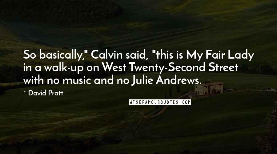 David Pratt Quotes: So basically," Calvin said, "this is My Fair Lady in a walk-up on West Twenty-Second Street with no music and no Julie Andrews.