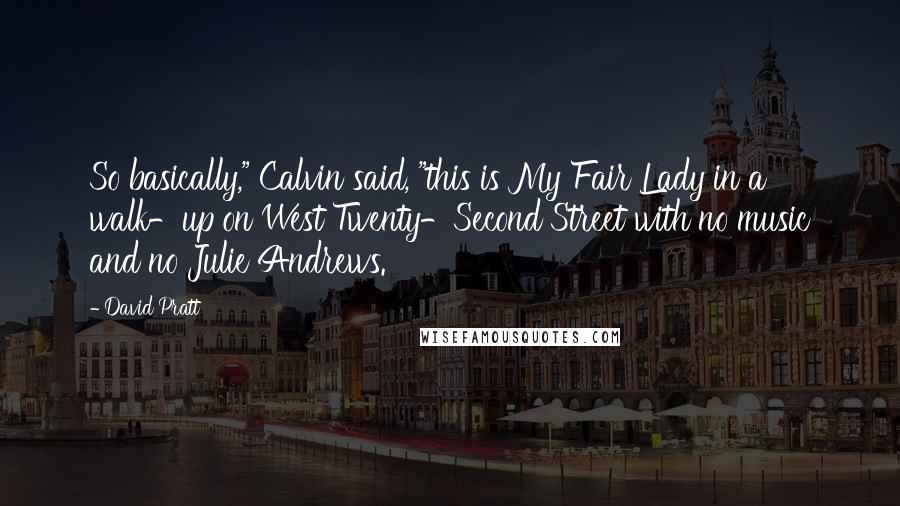 David Pratt Quotes: So basically," Calvin said, "this is My Fair Lady in a walk-up on West Twenty-Second Street with no music and no Julie Andrews.