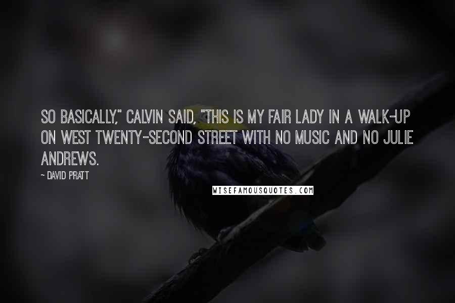 David Pratt Quotes: So basically," Calvin said, "this is My Fair Lady in a walk-up on West Twenty-Second Street with no music and no Julie Andrews.