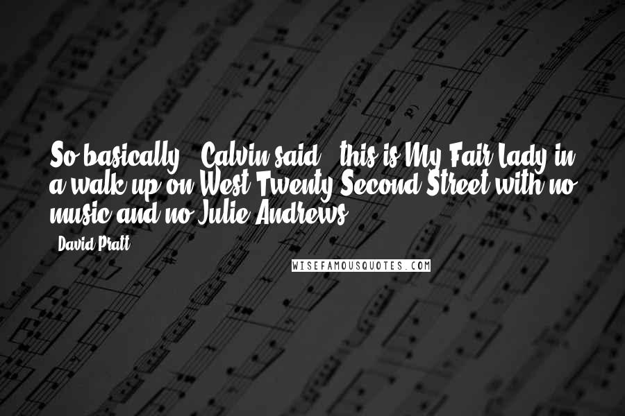 David Pratt Quotes: So basically," Calvin said, "this is My Fair Lady in a walk-up on West Twenty-Second Street with no music and no Julie Andrews.