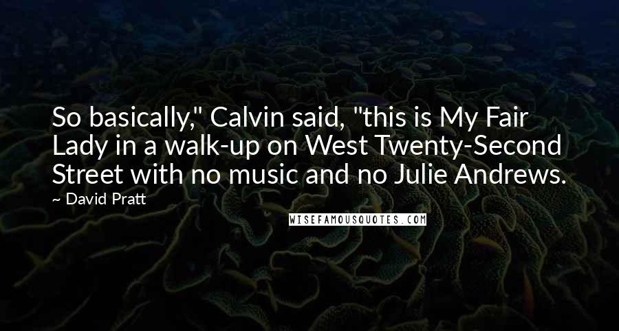 David Pratt Quotes: So basically," Calvin said, "this is My Fair Lady in a walk-up on West Twenty-Second Street with no music and no Julie Andrews.