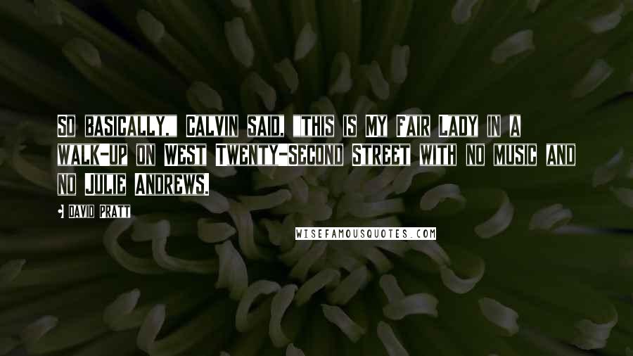 David Pratt Quotes: So basically," Calvin said, "this is My Fair Lady in a walk-up on West Twenty-Second Street with no music and no Julie Andrews.