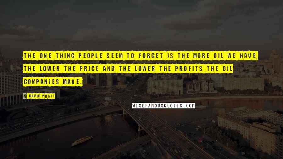 David Pratt Quotes: The one thing people seem to forget is the more oil we have, the lower the price and the lower the profits the oil companies make.