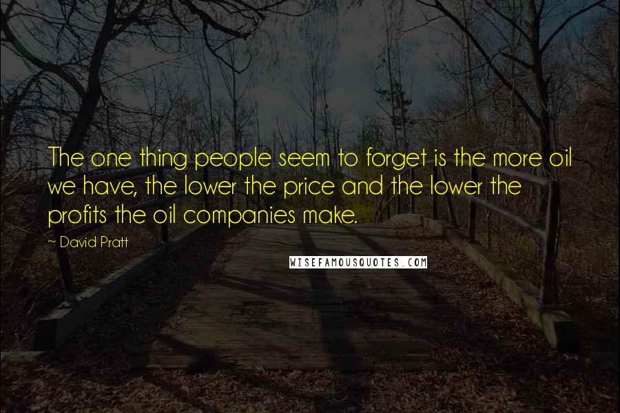 David Pratt Quotes: The one thing people seem to forget is the more oil we have, the lower the price and the lower the profits the oil companies make.