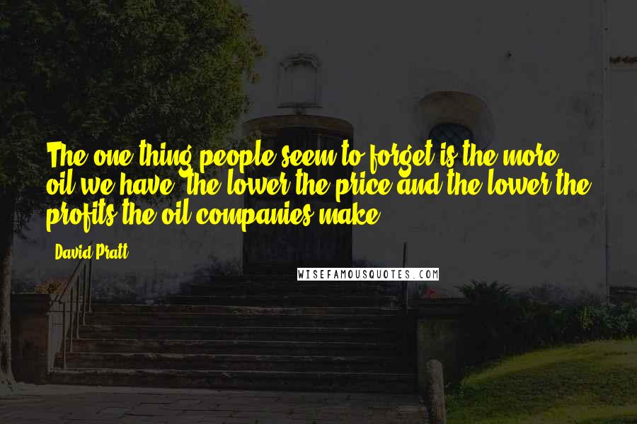 David Pratt Quotes: The one thing people seem to forget is the more oil we have, the lower the price and the lower the profits the oil companies make.