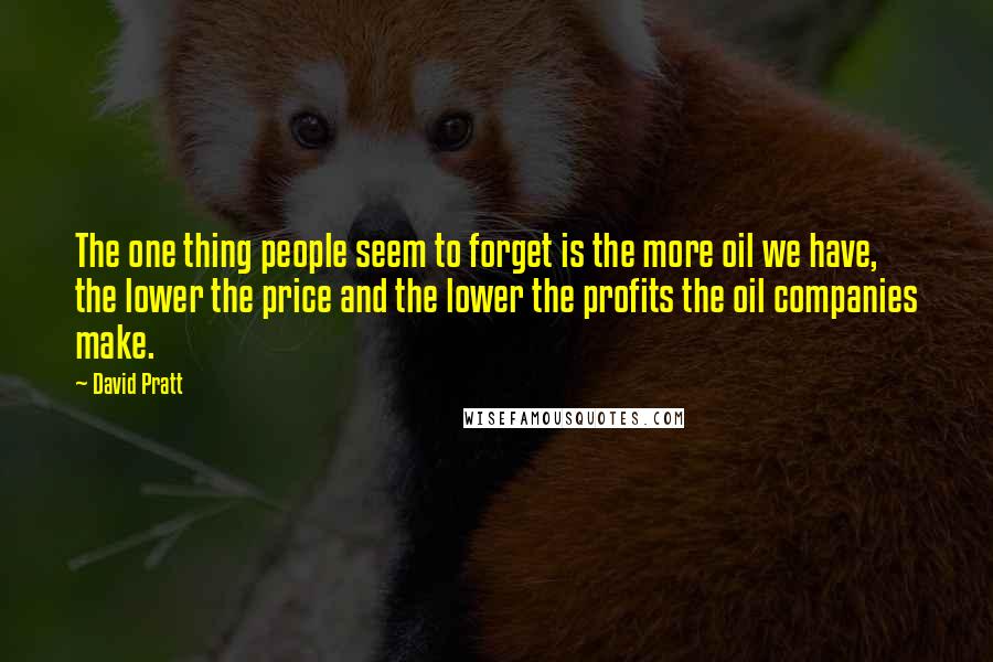 David Pratt Quotes: The one thing people seem to forget is the more oil we have, the lower the price and the lower the profits the oil companies make.