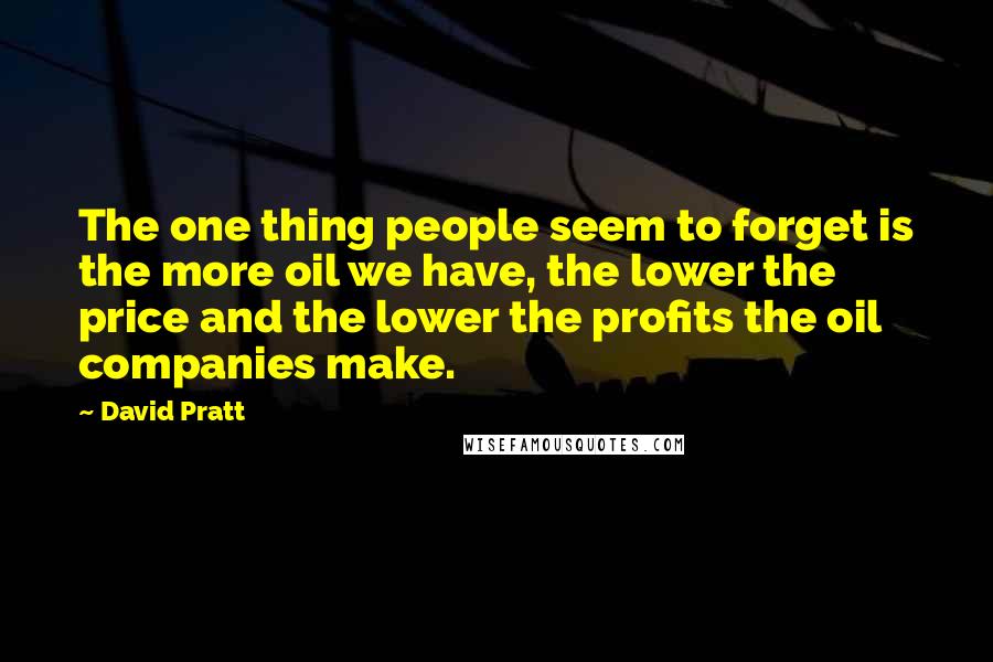 David Pratt Quotes: The one thing people seem to forget is the more oil we have, the lower the price and the lower the profits the oil companies make.