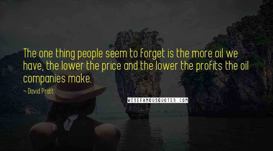 David Pratt Quotes: The one thing people seem to forget is the more oil we have, the lower the price and the lower the profits the oil companies make.