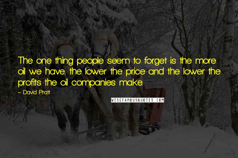 David Pratt Quotes: The one thing people seem to forget is the more oil we have, the lower the price and the lower the profits the oil companies make.