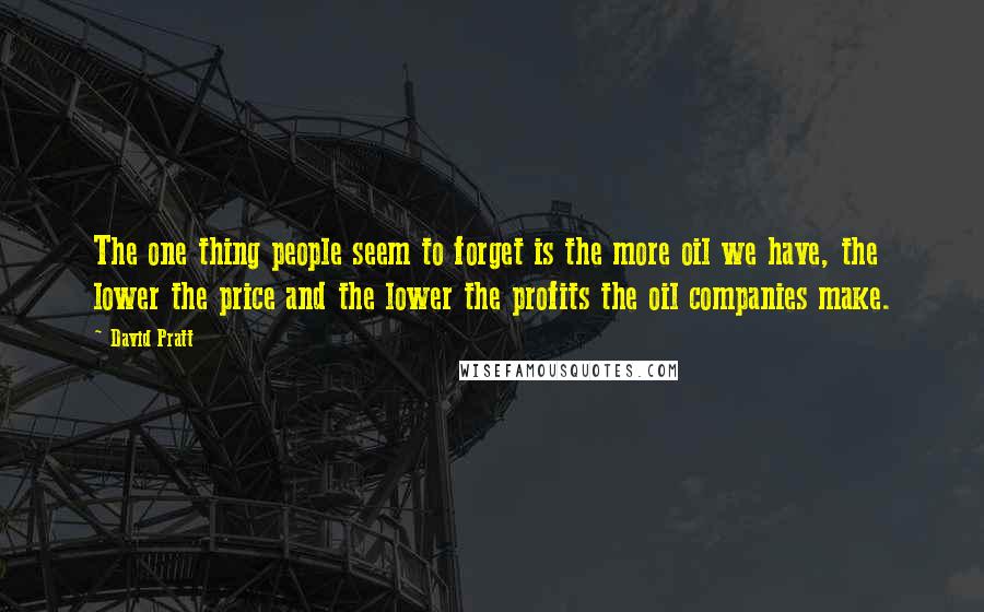 David Pratt Quotes: The one thing people seem to forget is the more oil we have, the lower the price and the lower the profits the oil companies make.