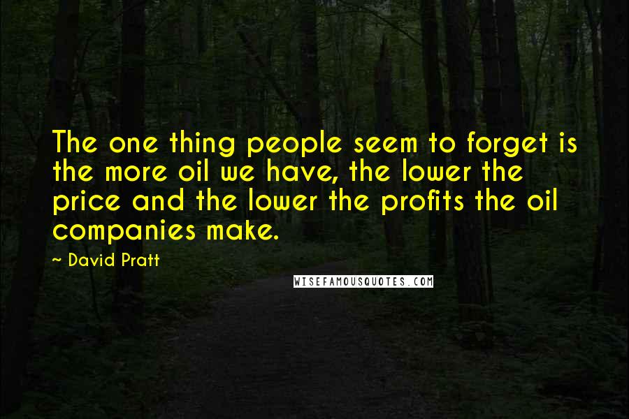 David Pratt Quotes: The one thing people seem to forget is the more oil we have, the lower the price and the lower the profits the oil companies make.